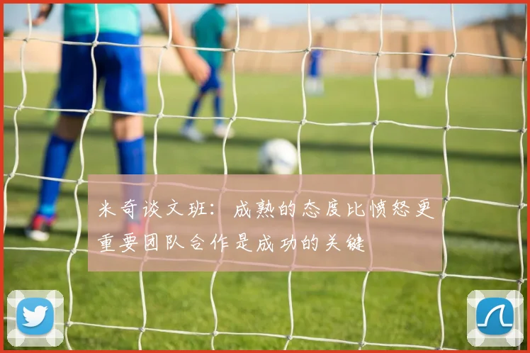 米奇谈文班：成熟的态度比愤怒更重要团队合作是成功的关键