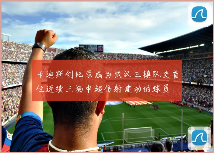 卡迪斯创纪录成为武汉三镇队史首位连续三场中超传射建功的球员