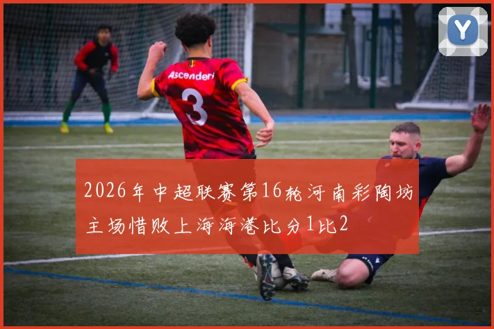 2026年中超联赛第16轮河南彩陶坊主场惜败上海海港比分1比2