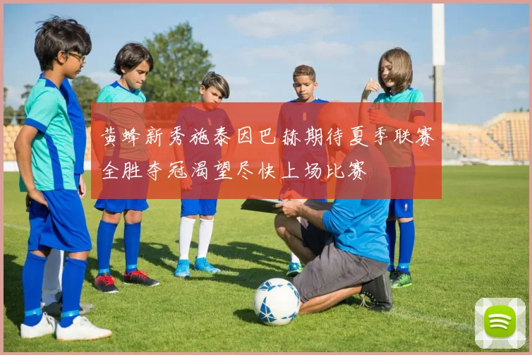 黄蜂新秀施泰因巴赫期待夏季联赛全胜夺冠渴望尽快上场比赛
