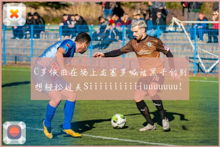 C罗依旧在场上龙塞罗喊话黑子们别想轻松过关Siiiiiiiiiiiuuuuuuu！