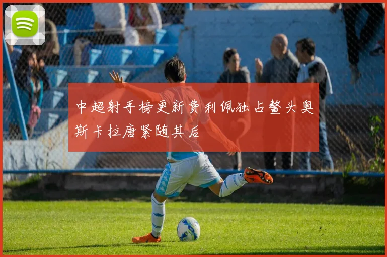 中超射手榜更新费利佩独占鳌头奥斯卡拉唐紧随其后