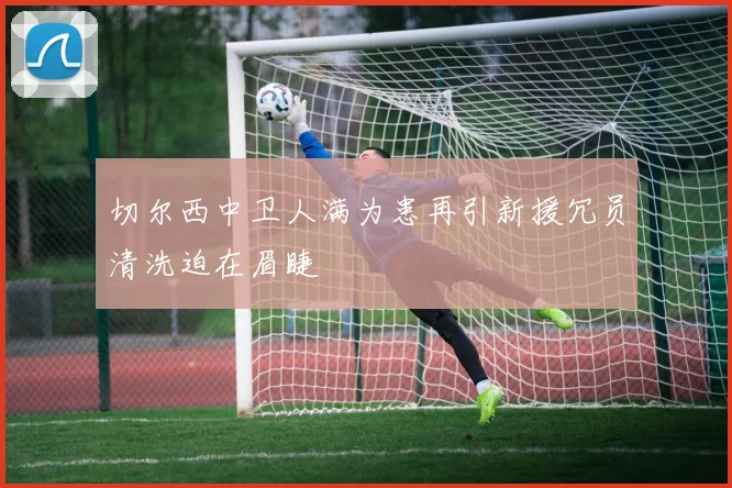 切尔西中卫人满为患再引新援冗员清洗迫在眉睫
