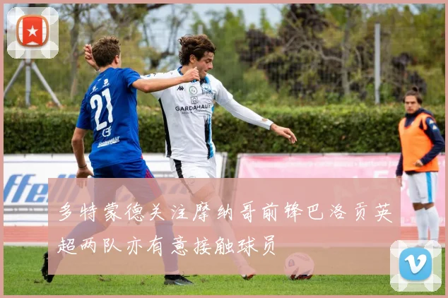 多特蒙德关注摩纳哥前锋巴洛贡英超两队亦有意接触球员