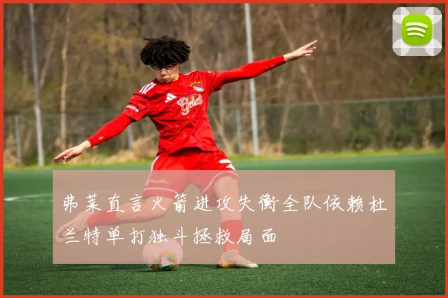弗莱直言火箭进攻失衡全队依赖杜兰特单打独斗拯救局面