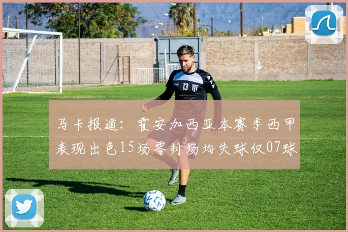 马卡报道：霍安加西亚本赛季西甲表现出色15场零封场均失球仅07球