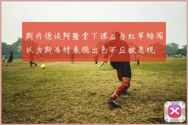 斯内德谈阿隆索下课后与红军绯闻认为斯洛特表现出色不应被忽视