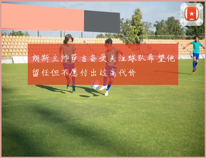 朗斯主帅萨吉备受关注球队希望他留任但不愿付出过高代价