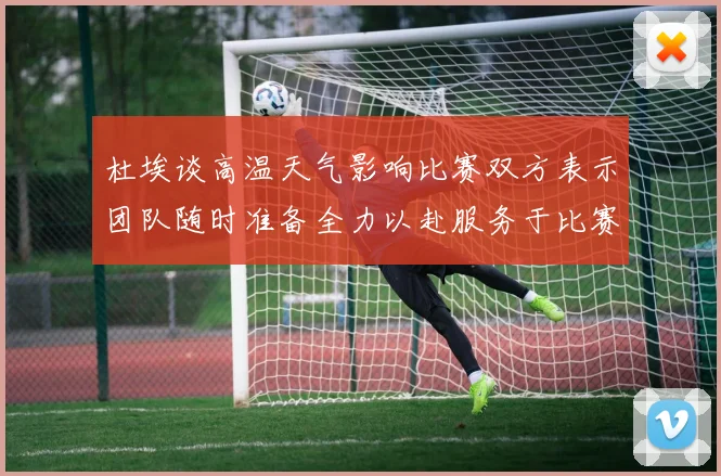 杜埃谈高温天气影响比赛双方表示团队随时准备全力以赴服务于比赛
