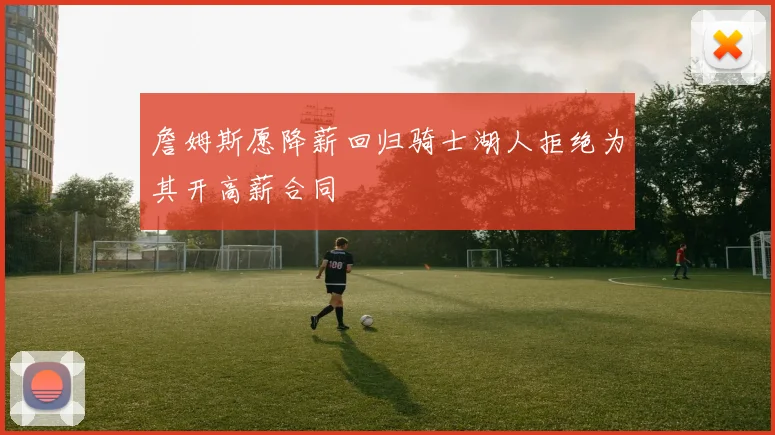 詹姆斯愿降薪回归骑士湖人拒绝为其开高薪合同