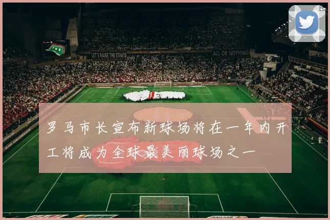 罗马市长宣布新球场将在一年内开工将成为全球最美丽球场之一