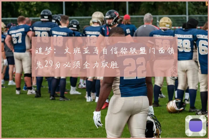 追梦：文班亚马自信称联盟门面领先29分必须全力取胜