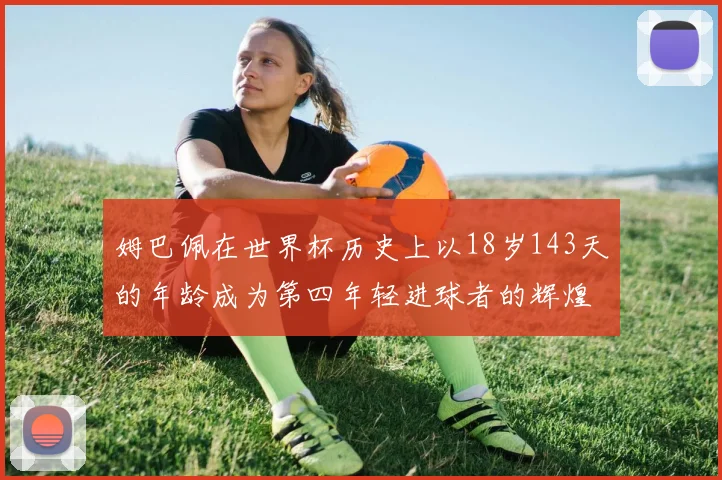 姆巴佩在世界杯历史上以18岁143天的年龄成为第四年轻进球者的辉煌时刻