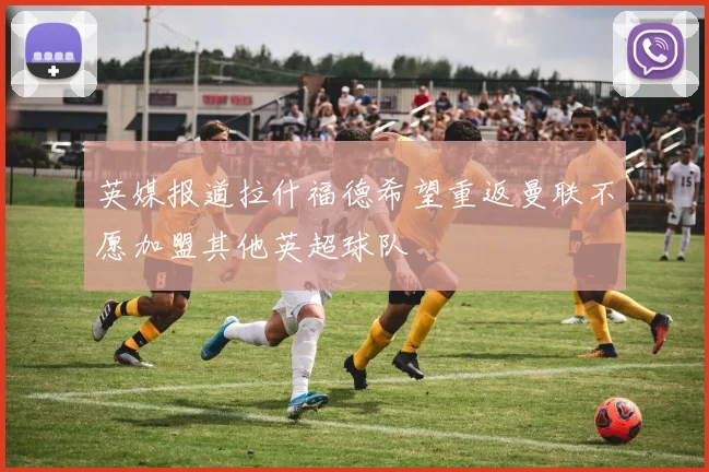 英媒报道拉什福德希望重返曼联不愿加盟其他英超球队