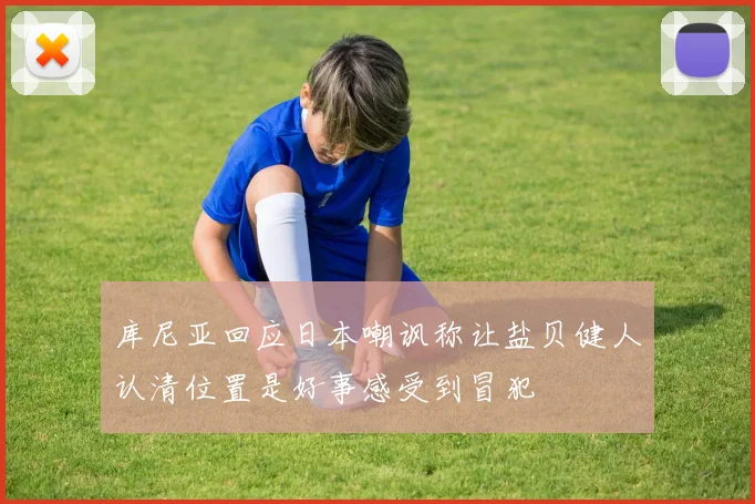 库尼亚回应日本嘲讽称让盐贝健人认清位置是好事感受到冒犯