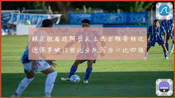 锁定胜局迈阿密反击西尔维蒂助攻德保罗破门将比分改写为六比四领先费城
